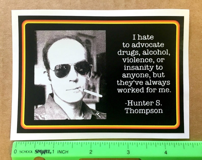May include: Black and white photo of Hunter S. Thompson with a cigarette in his mouth. The quote reads "I hate to advocate drugs, alcohol, violence, or insanity to anyone, but they've always worked for me. -Hunter S. Thompson"