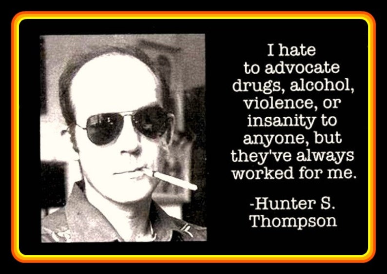 May include: A black and white photo of Hunter S. Thompson, a famous American author and journalist, with a quote about drugs, alcohol, violence, and insanity. The quote reads: "I hate to advocate drugs, alcohol, violence, or insanity to anyone, but they've always worked for me." -Hunter S. Thompson