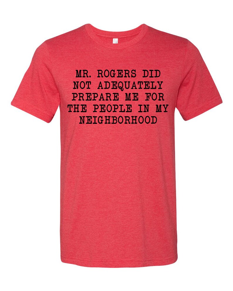 May include: Red t-shirt with black text that reads "Mr. Rogers did not adequately prepare me for the people in my neighborhood."