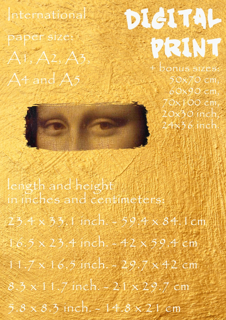 May include: Digital print featuring the eyes of the Mona Lisa on a textured gold background. Includes international paper sizes A1-A5 and bonus sizes in inches and centimeters, such as 24x36 inches and 60x90 cm.