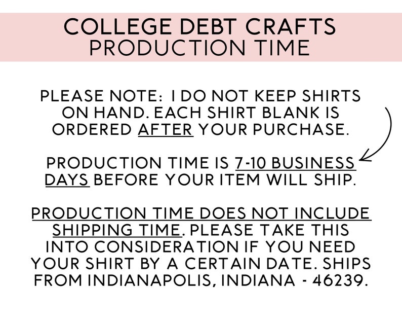 May include: A white background with black text that reads "COLLEGE DEBT CRAFTS PRODUCTION TIME". The text below explains that shirts are made to order and the production time is 7-10 business days before shipping. The text also states that the production time does not include shipping time and that the shirts ship from Indianapolis, Indiana.