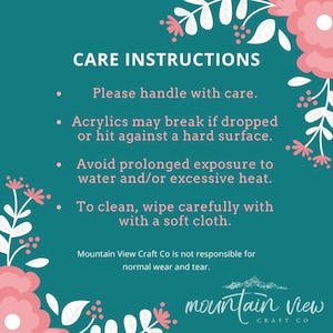 May include: Care instructions for acrylic crafts: handle with care, avoid dropping or prolonged exposure to water or heat, and clean with a soft cloth.  Mountain View Craft Co is not responsible for normal wear and tear.  The text "mountain view craft co" is displayed in a white font on a teal background with pink floral accents.