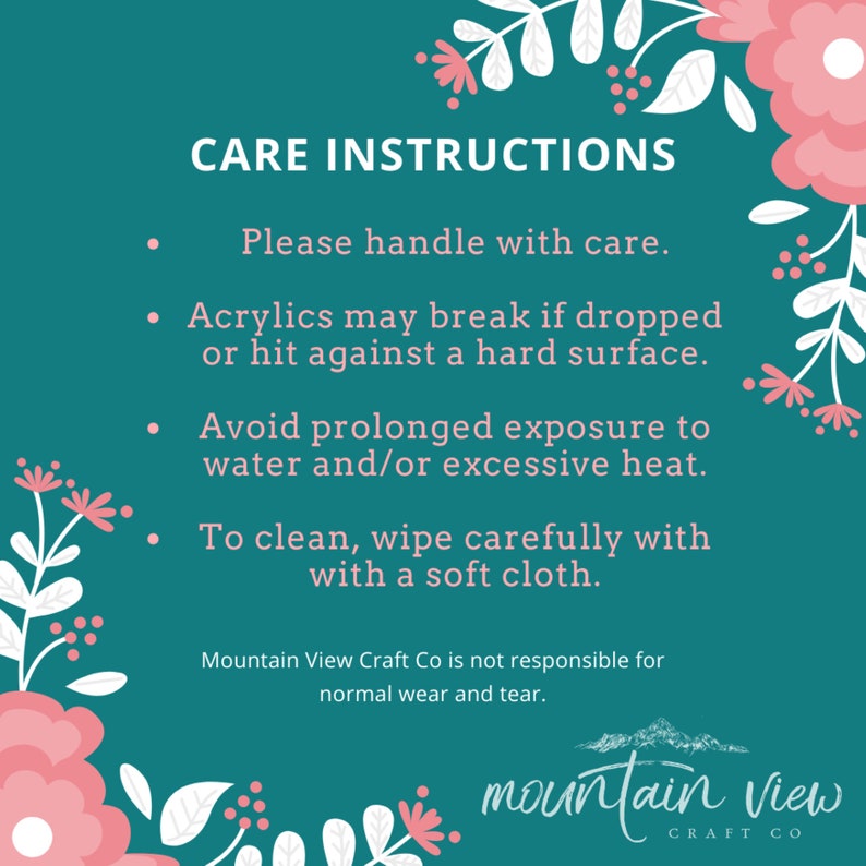 May include: Care instructions for acrylic crafts: handle with care, avoid dropping or prolonged exposure to water or heat, and clean with a soft cloth.  Mountain View Craft Co is not responsible for normal wear and tear.  The text "mountain view craft co" is displayed in a white font on a teal background with pink floral accents.