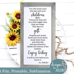 May include: A framed print with a white background and black text. The text reads: "You will never have this day with your children again. Tomorrow they will be a little bigger then they are today. This day is a gift. Breathe and notice. Smell and touch them; study their faces and little feet and pay attention. Relish the charms of the present. Enjoy today. It will be over before you know it. -Jen Hatmaker"