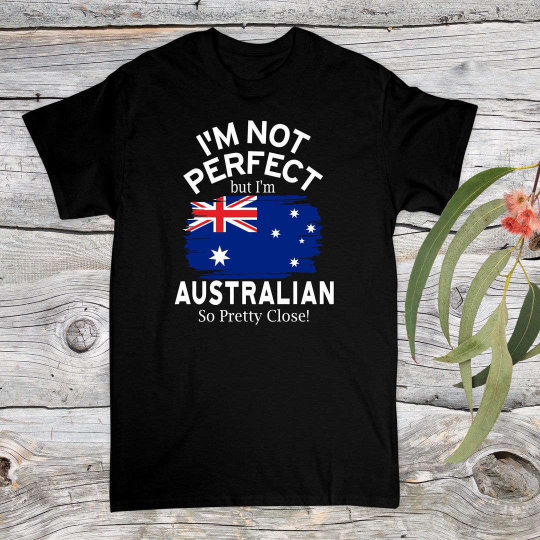 I'm Not Perfect but I'm Australian so Pretty Close Aussie Shirt ...