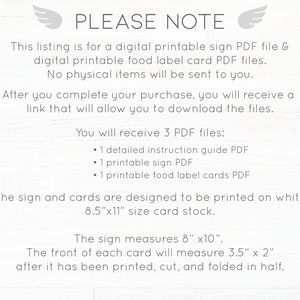 May include: Printable sign and food label card PDF files. This listing is for digital printable files only. No physical items will be sent. You will receive 3 PDF files: 1 detailed instruction guide, 1 printable sign, and 1 printable food label cards. The sign and cards are designed to be printed on 8.5 x 11 inch card stock. The sign measures 8 x 10 inches. The front of each card will measure 3.5 x 2 inches after it has been printed, cut, and folded in half.