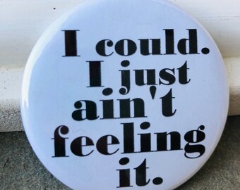 I could. I just ain’t feeling it Button, I could. I just ain’t feeling it Keychain, Button, I could. I just ain’t feeling it Magnet, Magnet