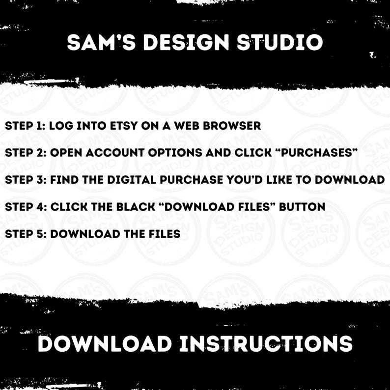 May include: Black and white text on a white background with a black border. The text reads "SAM'S DESIGN STUDIO" and "DOWNLOAD INSTRUCTIONS". The text also includes a list of five steps for downloading digital purchases from Etsy.