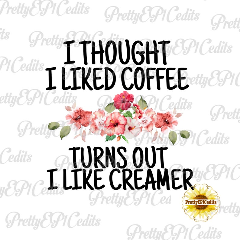 May include: A white background with black text that reads "I thought I liked coffee turns out I like creamer".  Pink watercolor flowers are above the text.