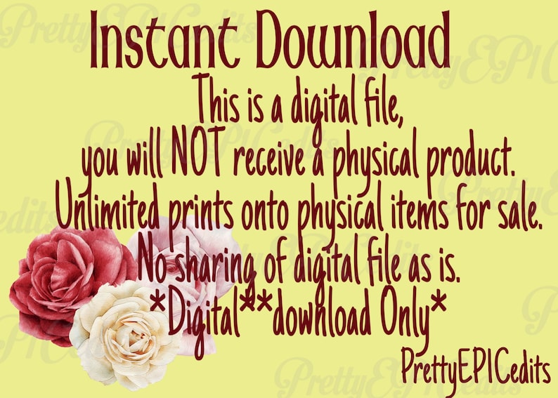 May include: A yellow background with a red text overlay that reads "Instant Download This is a digital file, you will NOT receive a physical product. Unlimited prints onto physical items for sale. No sharing of digital file as is. *Digital download Only* PrettyEPICedits". The text is surrounded by three pink and white roses.