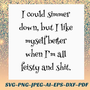 Simmer down Svg I could simmer down, but I like myself better when I’m all feisty and shit png Cricut vinyl decal, iron on, infusible ink