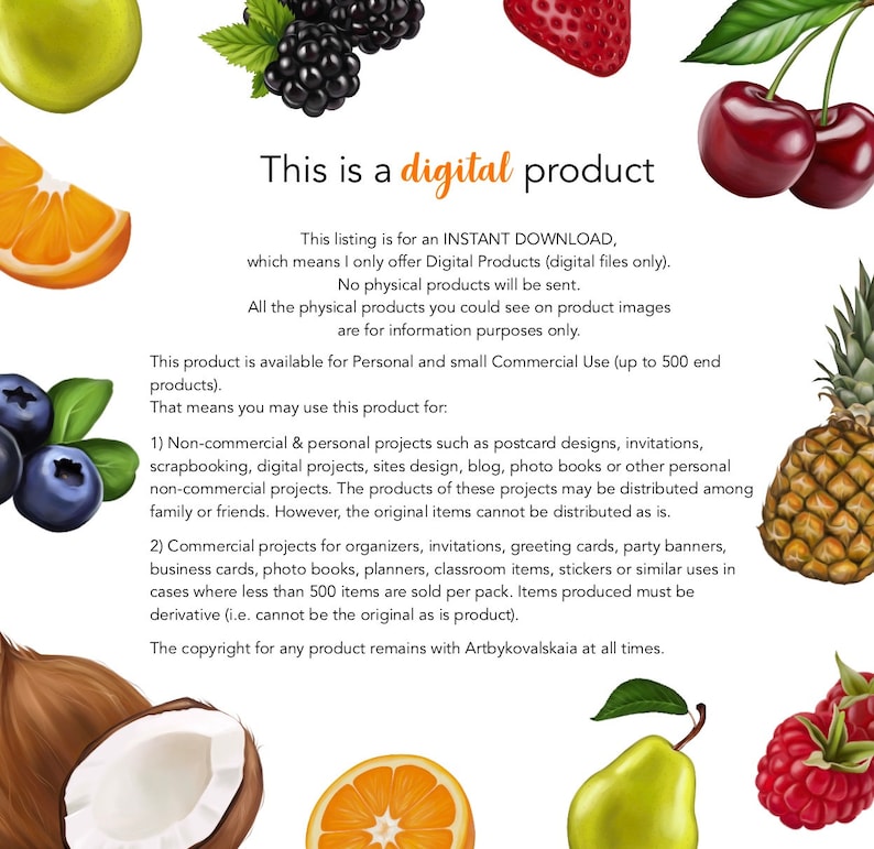 May include: A digital product listing with text that reads 'This is a digital product.' The listing explains that the product is an instant download of digital files only, and that no physical products will be sent. The text also states that the product is available for personal and small commercial use up to 500 end products. The listing includes a list of examples of personal and commercial uses for the product. The text also states that the copyright for any product remains with Artbykovalskaia at all times. The text is surrounded by colorful fruit illustrations.