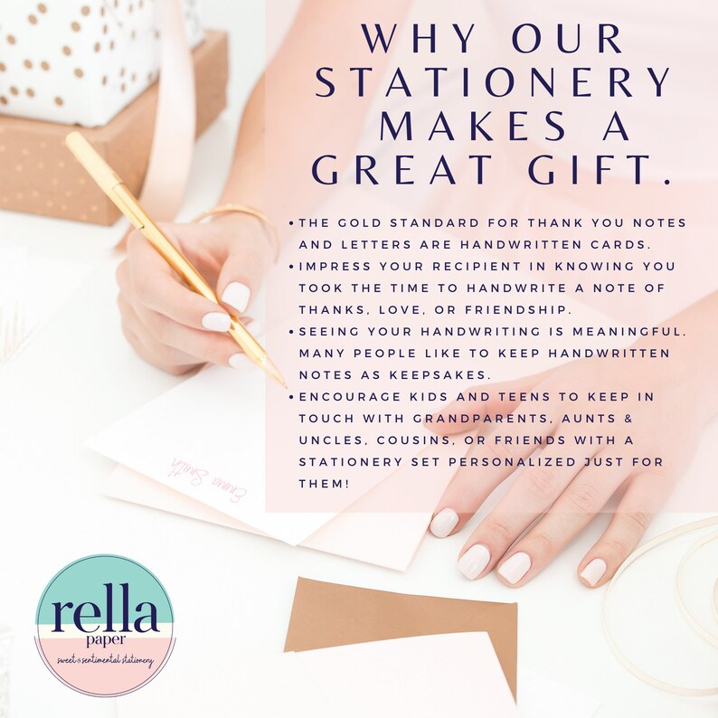 May include: A hand writes on a pink and white stationery card with a gold pen. The text on the card reads "WHY OUR STATIONERY MAKES A GREAT GIFT." The text below the heading lists reasons why stationery makes a great gift. The text includes "The gold standard for thank you notes and letters are handwritten cards." The text also includes "Impress your recipient in knowing you took the time to handwrite a note of thanks, love, or friendship." The text also includes "Seeing your handwriting is meaningful. Many people like to keep handwritten notes as keepsakes." The text also includes "Encourage kids and teens to keep in touch with grandparents, aunts & uncles, cousins, or friends with a stationery set personalized just for them!" The image also includes a logo for "rella paper" with the text "sweet sentimental stationery".