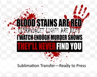 Blood Stains are Red, Ultraviolet lights are blue, I watch enough murder shows they'll never find you  - Sublimation Transfer Ready to Press