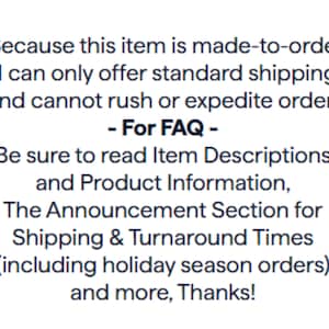 Puede incluir: Un gr&aacute;fico rectangular blanco con texto negro que dice: Because this item is made-to-order, I can only offer standard shipping and cannot rush or expedite orders. - For FAQ - Be sure to read Item Descriptions and Product Information.