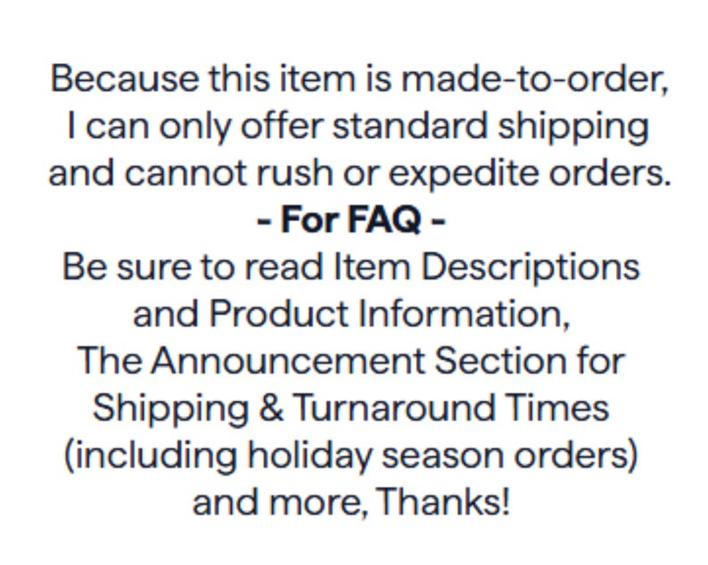 Puede incluir: Un gr&aacute;fico rectangular blanco con texto negro que dice: Because this item is made-to-order, I can only offer standard shipping and cannot rush or expedite orders. - For FAQ - Be sure to read Item Descriptions and Product Information.