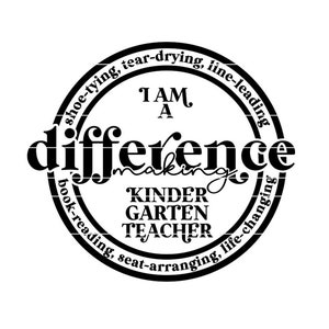 May include: Black and white circular design with the text "I AM A difference making KINDERGARTEN TEACHER" surrounded by the text "shoe-tying, tear-drying, line-leading, book-reading, seat-arranging, life-changing"
