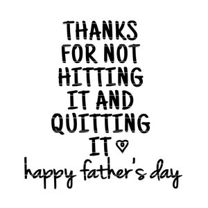 May include: Black and white text graphic with the words "Thanks for not hitting it and quitting it" with a small heart symbol. Below the text is the phrase "happy father's day".