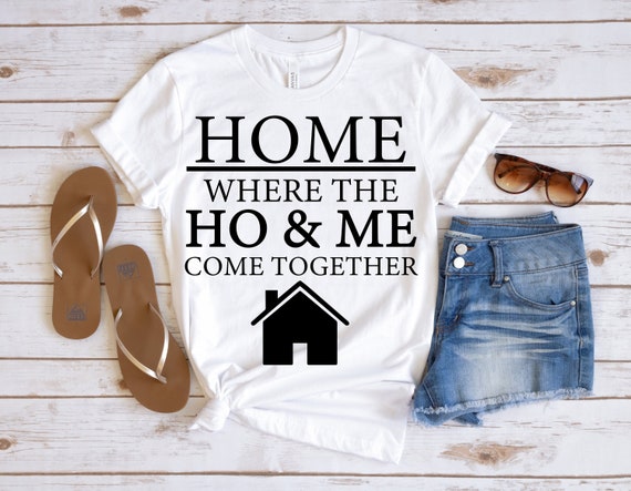 HOME Where The HO & ME Come Together, Funny Girl Shirt, Funny Women Shirt, Funny Girl Gift, Funny Homeowner Gift, Funny Women Gift,Funny Tee