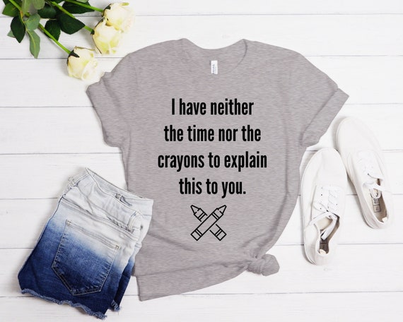 I Have Neither The Time Nor The Crayons To Explain This To You, Funny Shirt, Funny T-shirt, Funny Tshirt, Funny T shirt, Funny Tee,