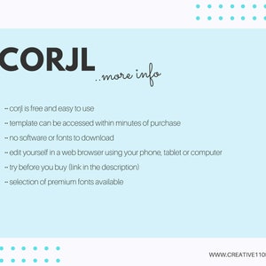 May include: A light blue background with white text that reads "CORJL...more info". The text below explains that CORJL is a free and easy-to-use template that can be accessed within minutes of purchase. It also states that no software or fonts need to be downloaded, and that the template can be edited in a web browser using a phone, tablet, or computer. The text also mentions that users can try the template before purchasing and that a selection of premium fonts is available.