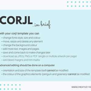 May include: A light blue background with white text explaining the features of a Corjl template. The text says "with your corjl template you can... change fonts style, size and colour... move, resize and delete any element... change the background colour... add more text, images and pages... save and come back to make changes later... download as JPEG, PNG or PDF (single or multiple artwork per page)... add bleed margins and trim marks. advanced editing should be done on a computer... orientation and size of the template itself cannot be modified... the colour of the graphics elements (penguin and greenery) cannot be modified."