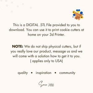 May include: A digital STL file for 3D printing cookie cutters. The text reads "This is a DIGITAL .STL File provided to you to download. You can use it to print cookie cutters at home on your 3d Printer. NOTE: We do not ship physical cutters, but if you really love our product, message us and we will come with a solution how to get it to you. (applies only to USA) quality inspiration community Since 2016"