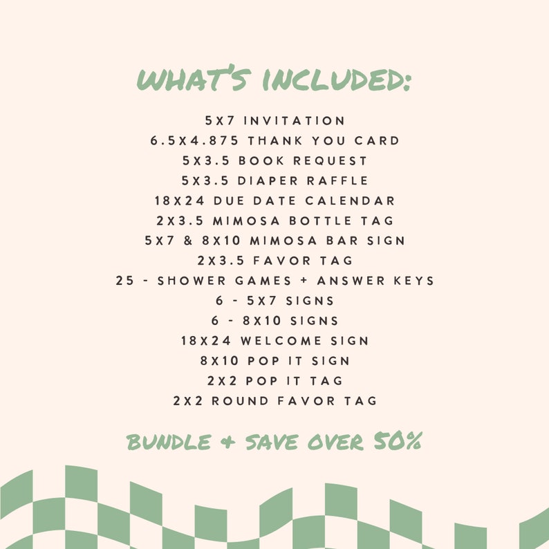 May include: A digital list titled WHAT'S INCLUDED on a cream background with a green checkered border. The text details a bundle of event stationery including a 5x7 invitation, 6.5x4.875 thank you card, 5x3.5 book request, 5x3.5 diaper raffle, 18x24 due date calendar, 2x3.5 mimosa bottle tag, 5x7 and 8x10 mimosa bar sign, 2x3.5 favor tag, 25 shower games, 6 5x7 signs, 6 8x10 signs, 18x24 welcome sign, 8x10 pop it sign, 2x2 pop it tag, and 2x2 round favor tag.