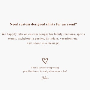 May include: Text on a white background that reads "Need custom designed shirts for an event? We happily take on custom designs for family reunions, sports teams, bachelorette parties, birthdays, vacations etc. Just shoot us a message!" with a heart symbol and "Thank you for supporting peachleafstore, it really does mean a lot! Helen" at the bottom.