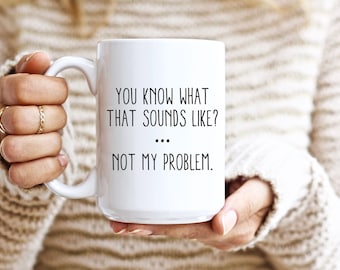 Sarcastic Mug, Funny Coffee Mug, Mugs With Sayings, You Know What That Sounds Like? Not My Problem, Large Coffee Mug, Gift For Her Him