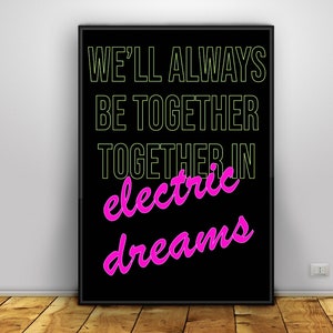 May include: Black and white poster with the text "We'll always be together together in electric dreams" in green and pink.