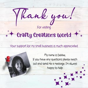 May include: Thank you! For visiting Crafty Creations world. Your support for my small business is much appreciated. My name is Debbie, if you have any questions please reach out and send me a message, I'm always happy to help.