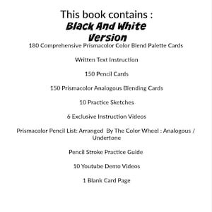 以下が含まれることがあります： 「Black And White Version」というタイトルの白黒の本。Prismacolorカラーブレンドパレットカード180枚、テキストの説明、鉛筆カード150枚、Prismacolorアナログブレンドカード150枚、練習スケッチ10枚、限定インストラクションビデオ6本、カラーホイールで整理されたPrismacolor鉛筆リスト、鉛筆ストローク練習ガイド、YouTubeデモビデオ10本、空白のカードページ1枚が含まれています。