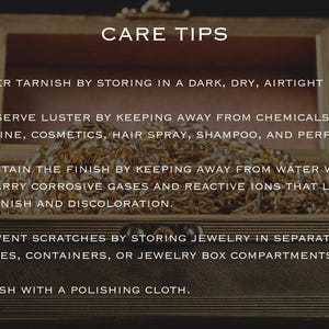 May include: Care tips for jewellery: Deter tarnish by storing in a dark, dry, airtight place. Preserve lustre by keeping away from chemicals like chlorine, cosmetics, hair spray, shampoo, and perfume. Maintain the finish by keeping away from water which can carry corrosive gases and reactive ions that lead to tarnish and discolouration. Prevent scratches by storing jewellery in separate pouches, containers, or jewellery box compartments. Polish with a polishing cloth.