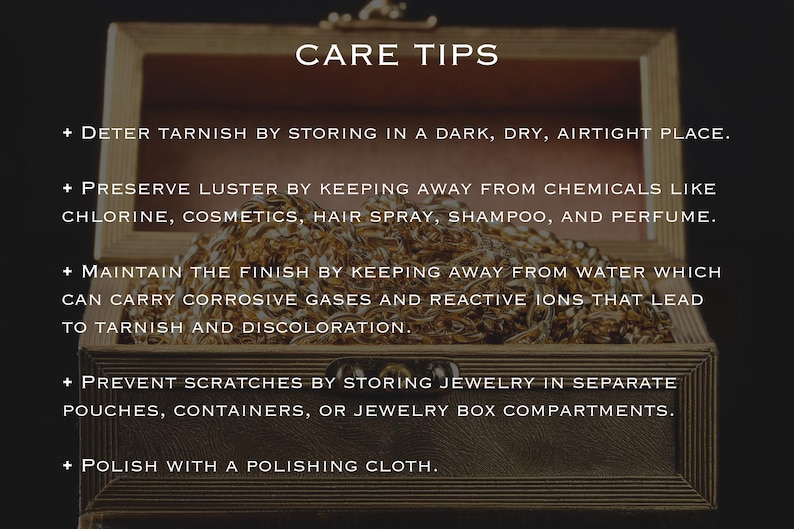 May include: Care tips for jewellery: Deter tarnish by storing in a dark, dry, airtight place. Preserve lustre by keeping away from chemicals like chlorine, cosmetics, hair spray, shampoo, and perfume. Maintain the finish by keeping away from water which can carry corrosive gases and reactive ions that lead to tarnish and discolouration. Prevent scratches by storing jewellery in separate pouches, containers, or jewellery box compartments. Polish with a polishing cloth.