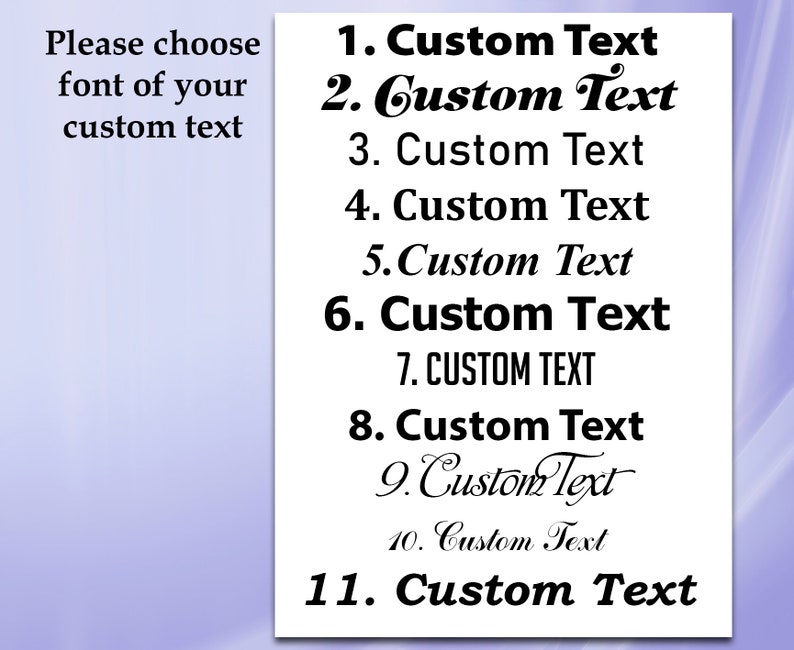 May include: A list of eleven different font styles for custom text. The text reads: "Please choose font of your custom text" and "1. Custom Text", "2. Custom Text", "3. Custom Text", "4. Custom Text", "5. Custom Text", "6. Custom Text", "7. CUSTOM TEXT", "8. Custom Text", "9. Custom Text", "10. Custom Text", "11. Custom Text".