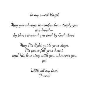 May include: A white card featuring black cursive text that reads: To my sweet Hazel, May you always remember how deeply you are loved&mdash;by those around you and by God above. May His light guide your steps, His peace fill your heart, and His love stay with you wherever you go. With all my love, [From].