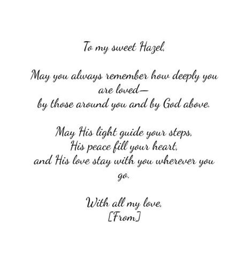 May include: A white card featuring black cursive text that reads: To my sweet Hazel, May you always remember how deeply you are loved&mdash;by those around you and by God above. May His light guide your steps, His peace fill your heart, and His love stay with you wherever you go. With all my love, [From].