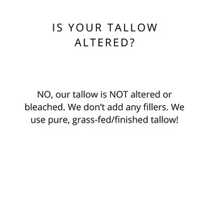May include: Text on a white background that reads: "IS YOUR TALLOW ALTERED?"  Below the text is a paragraph that reads: "NO, our tallow is NOT altered or bleached. We don't add any fillers. We use pure, grass-fed/finished tallow!"