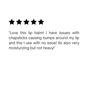 May include: Five star review with the text "Love this lip balm! I have issues with chapsticks causing bumps around my lip and this I use with no issue! Its also very moisturizing but not heavy!"