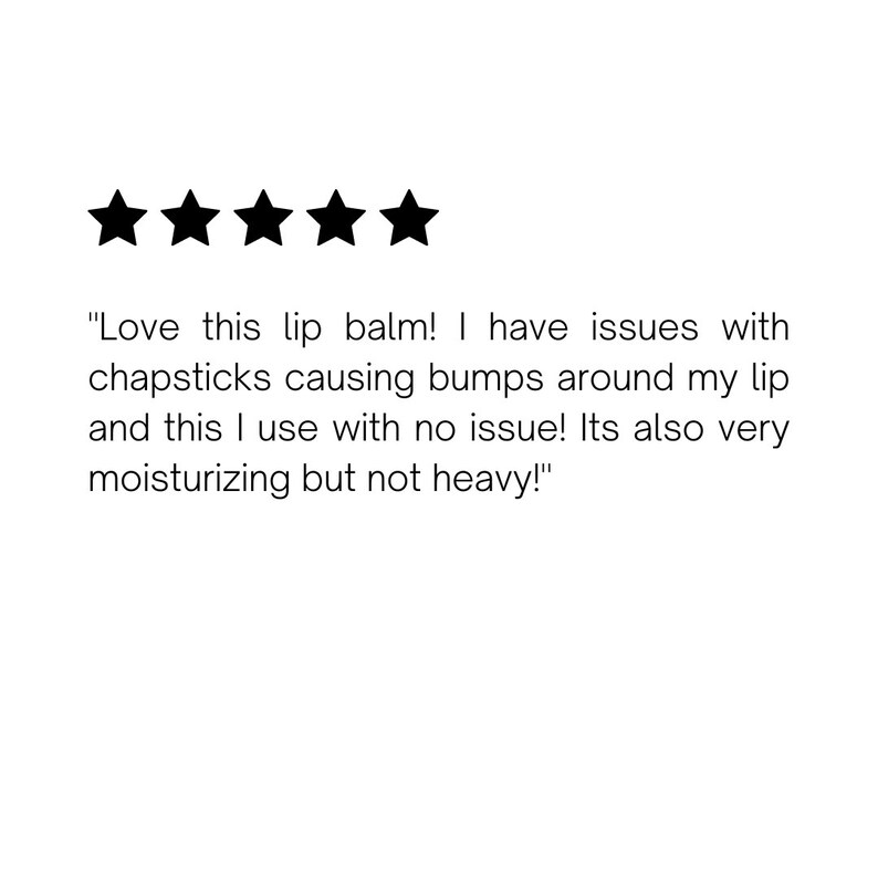 May include: Five star review with the text "Love this lip balm! I have issues with chapsticks causing bumps around my lip and this I use with no issue! Its also very moisturizing but not heavy!"