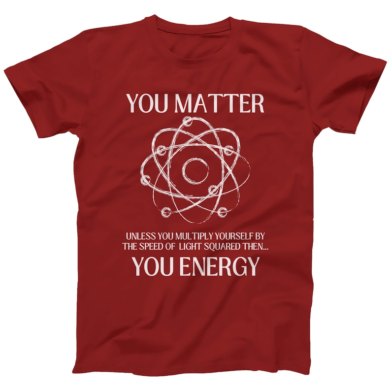 May include: Red t-shirt with a white atom graphic and the text "You Matter" and "Unless you multiply yourself by the speed of light squared then... You Energy".
