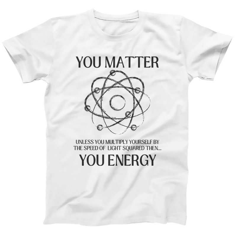 May include: White t-shirt with a black atom illustration and the text "YOU MATTER" and "YOU ENERGY" with the phrase "UNLESS YOU MULTIPLY YOURSELF BY THE SPEED OF LIGHT SQUARED THEN..." in between.