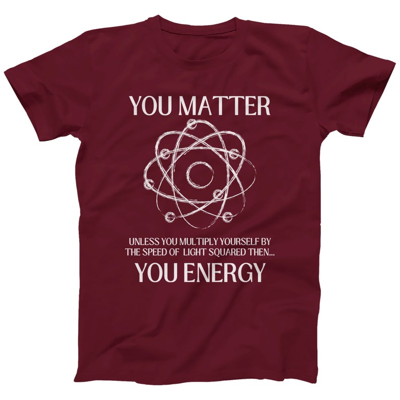 May include: A maroon t-shirt with a white graphic of an atom and the text "You Matter" and "Unless you multiply yourself by the speed of light squared then... You Energy".