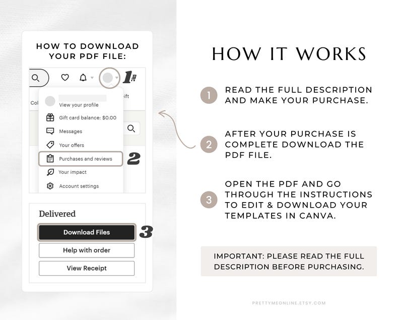 How it Works:
1. Read the full description and make your purchase.
2. After your purchase is complete, download the PDF file.
3. Open the PDF and go through the instructions to access, edit and download your templates in Canva.