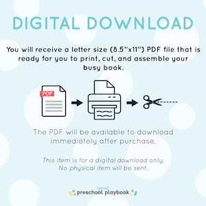 May include: Digital download illustration showing a PDF file being printed on a printer and then cut with scissors. The text reads "Digital Download" and "You will receive a letter size (8.5"x11") PDF file that is ready for you to print, cut, and assemble your busy book." The text also reads "The PDF will be available to download immediately after purchase." and "This item is for a digital download only. No physical item will be sent."