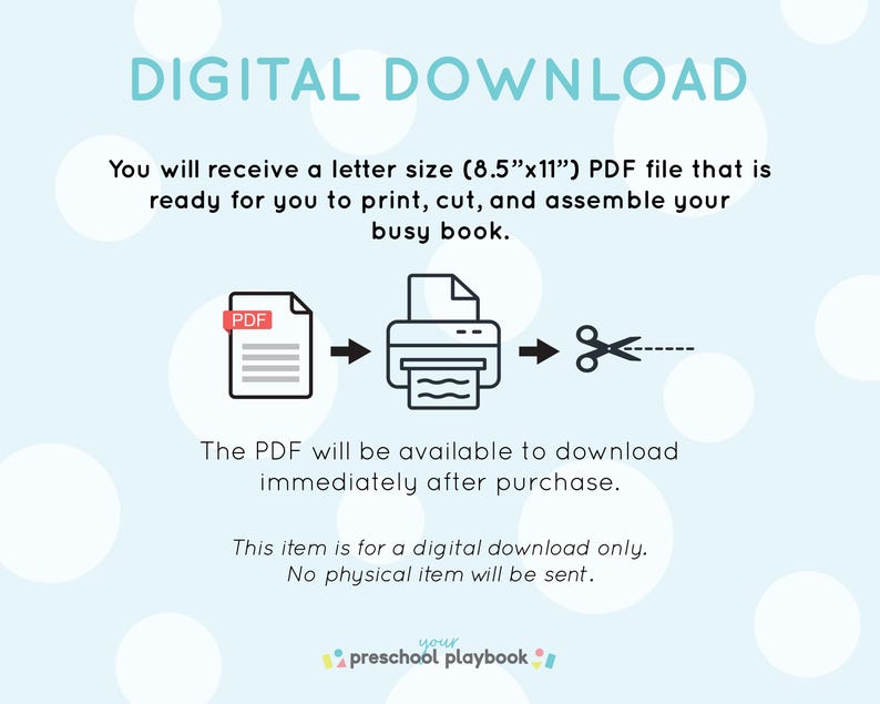 May include: Digital download illustration showing a PDF file being printed on a printer and then cut with scissors. The text reads "Digital Download" and "You will receive a letter size (8.5"x11") PDF file that is ready for you to print, cut, and assemble your busy book." The text also reads "The PDF will be available to download immediately after purchase." and "This item is for a digital download only. No physical item will be sent."