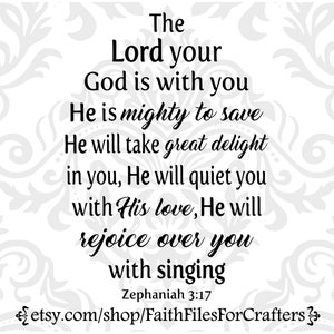 May include: Black and white text on a grey background with a floral pattern. The text reads "The Lord your God is with you He is mighty to save He will take great delight in you, He will quiet you with His love, He will rejoice over you with singing Zephaniah 3:17 etsy.com/shop/FaithFilesForCrafters".