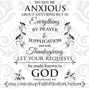 May include: Black and white printable quote with floral accents. The quote reads "Do not be anxious about anything, but in everything by prayer and supplication with thanksgiving let your requests be made known to God." Philippians 4:6.  Etsy.com/shop/FaithFilesForCrafters
