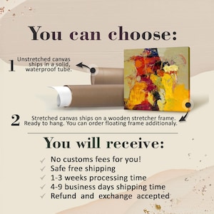 Canvas Options & Shipping. Customizable art with worry-free delivery. Your Choice: 1. Unstretched canvas rolled in a solid, waterproof tube. 2. Stretched canvas on a wooden frame—ready to hang, with optional floating frames available. Benefits: No customs fees, safe free shipping, and a 1–3 week processing time. Delivery: Arrives via express in 4–9 business days. Guarantee: Returns and exchanges are fully accepted for your peace of mind.